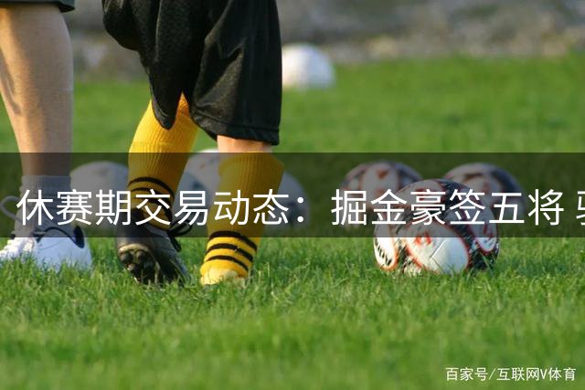 休赛期交易动态：掘金豪签五将 骑士湖人酝酿重磅交易