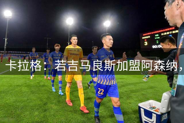 卡拉格：若吉马良斯加盟阿森纳，苏维门迪或许会离队