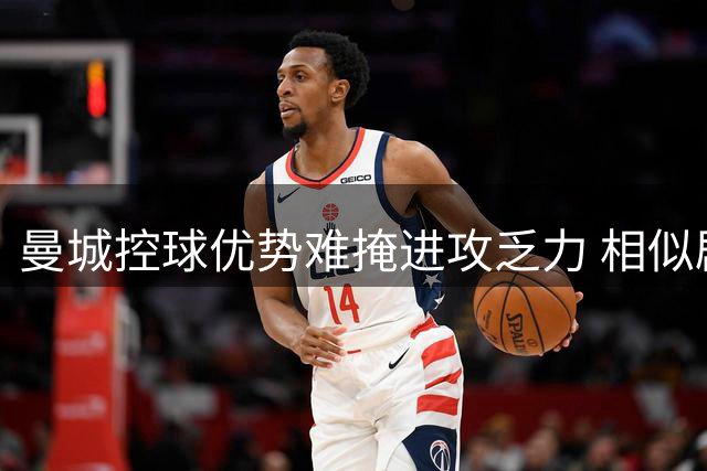 曼城控球优势难掩进攻乏力 相似剧本再度上演