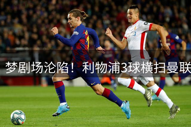 梦剧场沦陷！利物浦3球横扫曼联 迪亚斯梅开二度萨拉赫传射建功