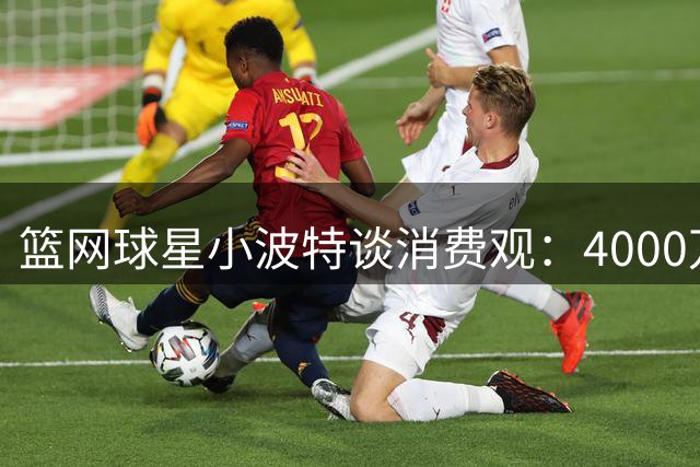篮网球星小波特谈消费观：4000万年薪不碍我过简朴生活