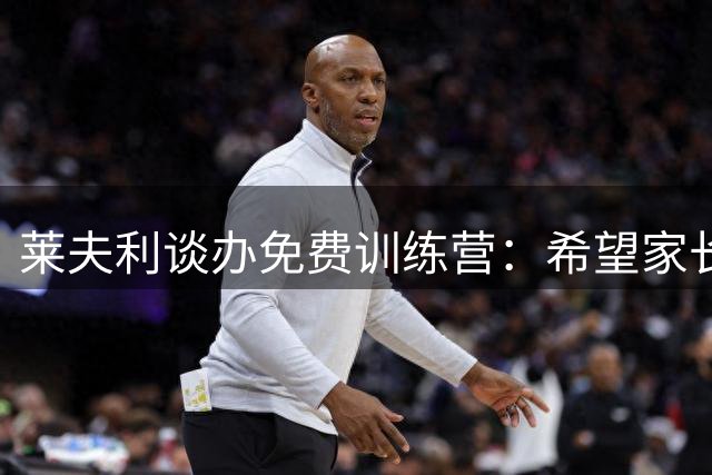 莱夫利谈办免费训练营：希望家长不必担心费用 这能带来深远改变