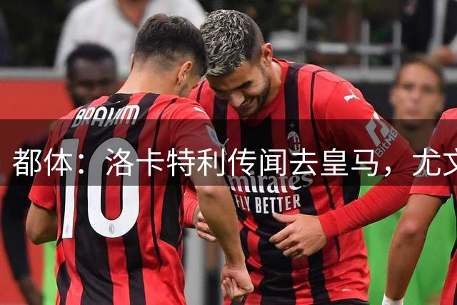 都体：洛卡特利传闻去皇马，尤文球迷主动推销